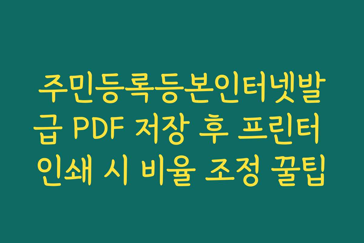주민등록등본인터넷발급 PDF 저장 후 프린터 인쇄 시 비율 조정 꿀팁