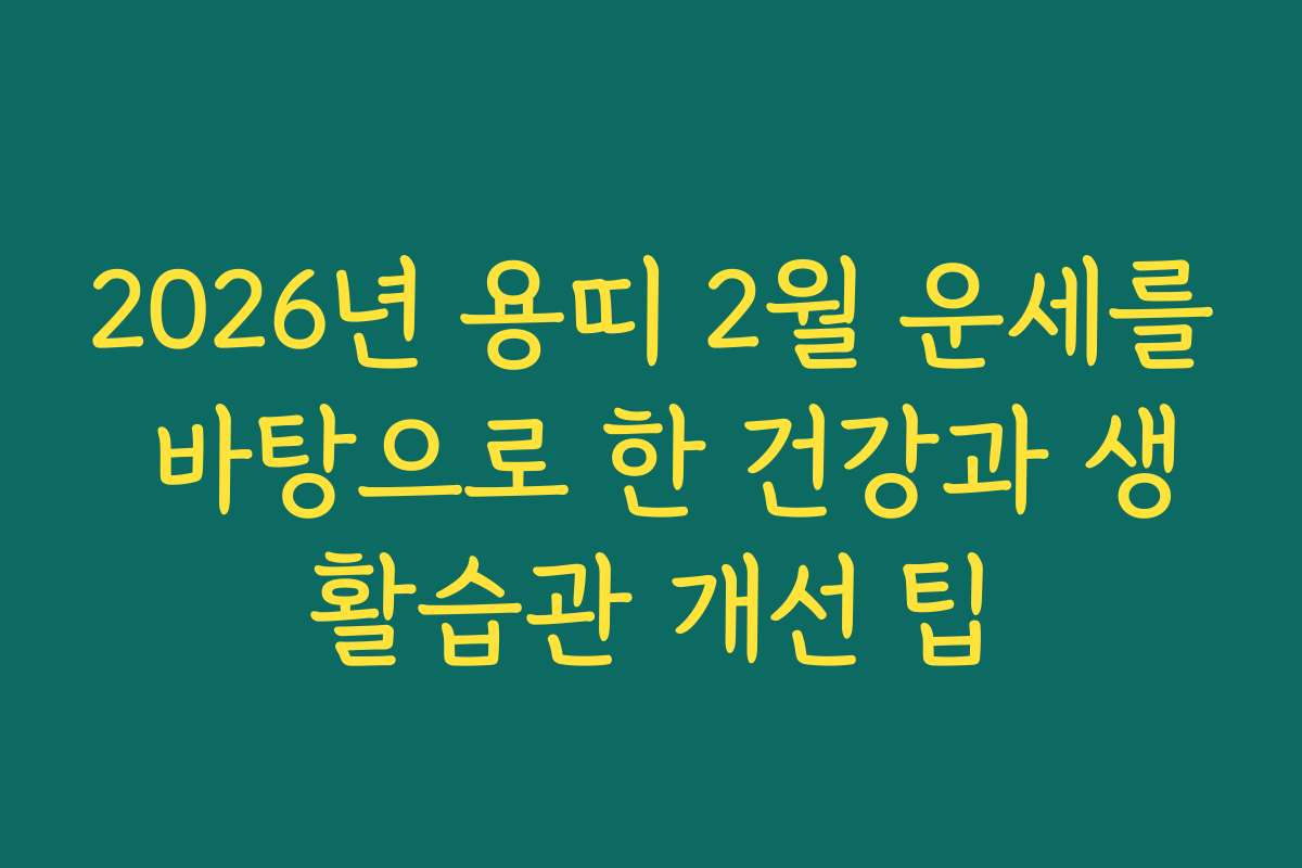 2026년 용띠 2월 운세를 바탕으로 한 건강과 생활습관 개선 팁