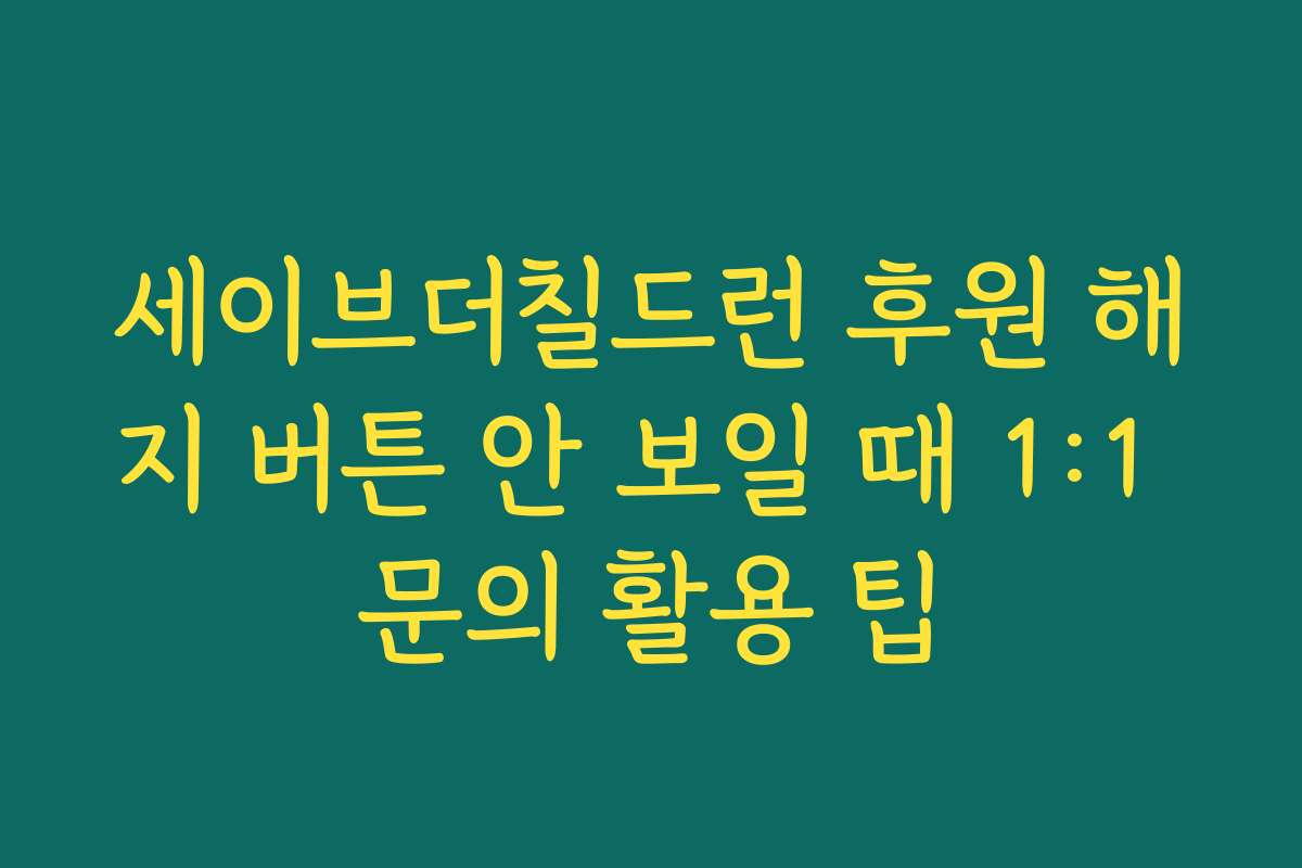 세이브더칠드런 후원 해지 버튼 안 보일 때 1:1 문의 활용 팁