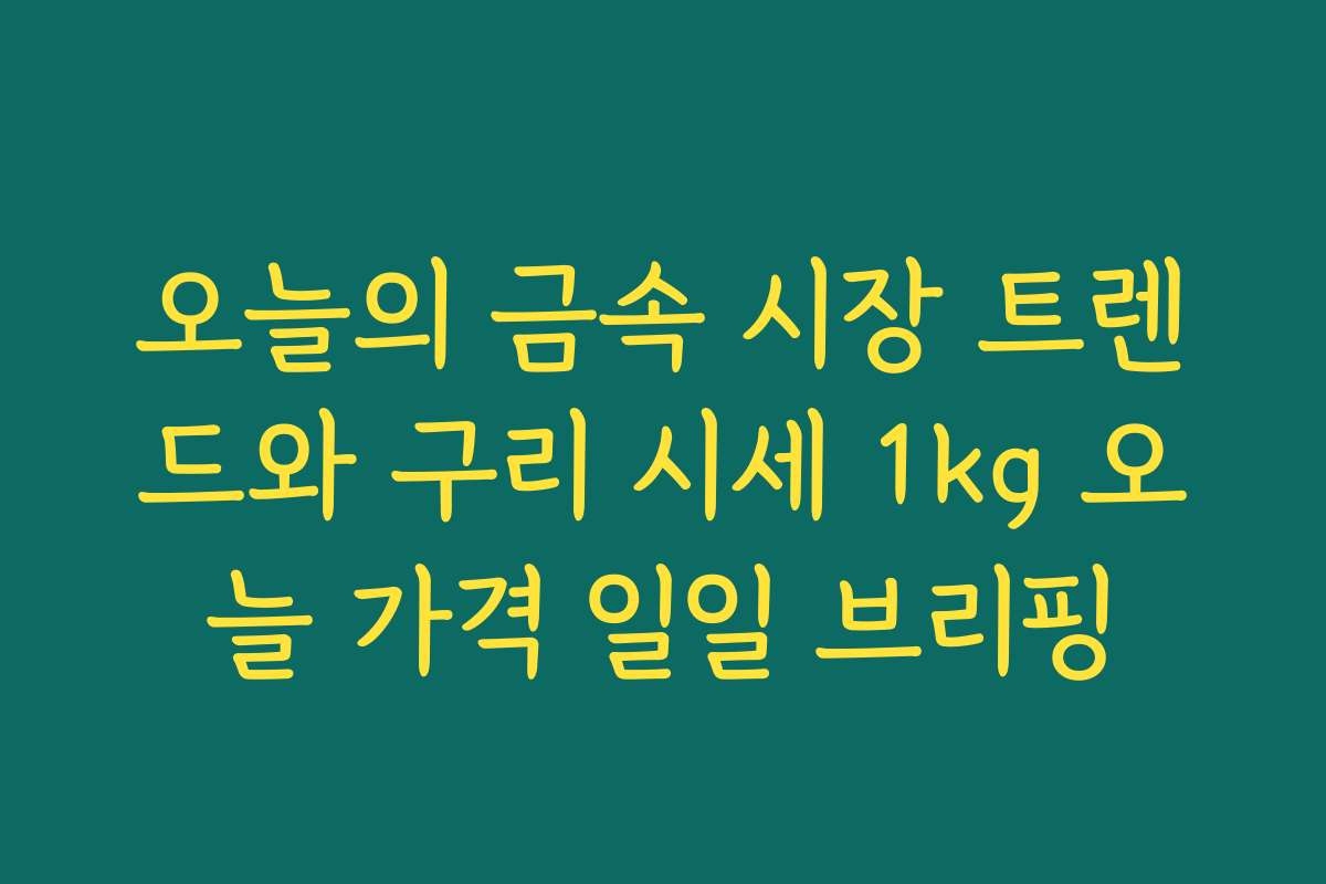 오늘의 금속 시장 트렌드와 구리 시세 1kg 오늘 가격 일일 브리핑
