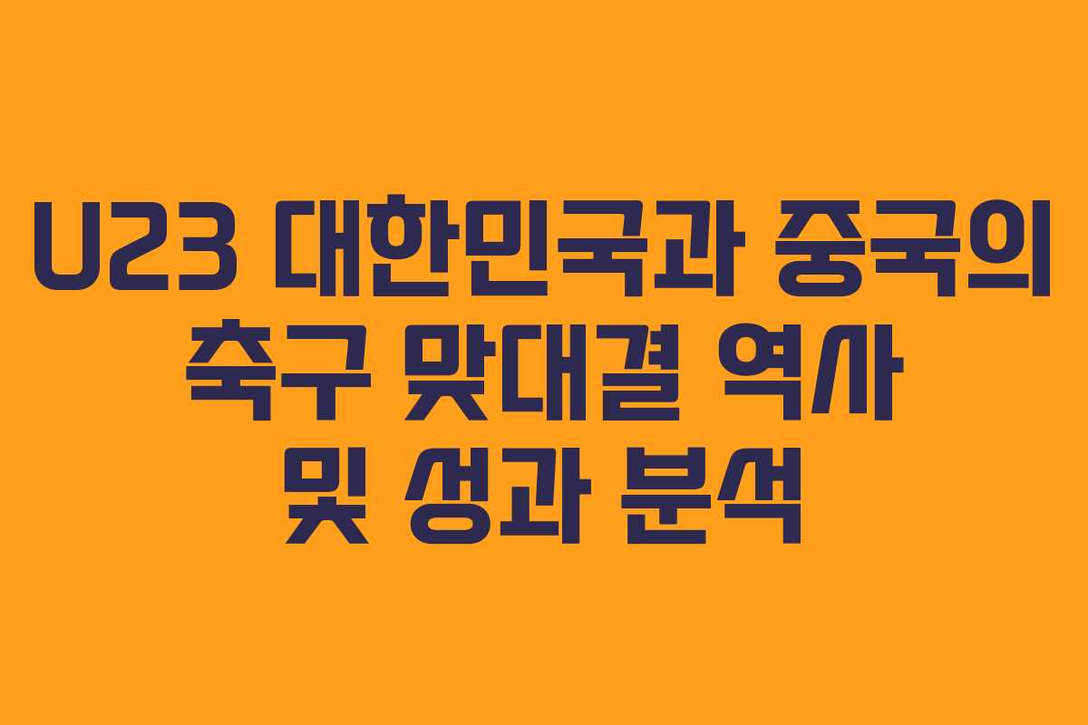 U23 대한민국과 중국의 축구 맞대결 역사 및 성과 분석