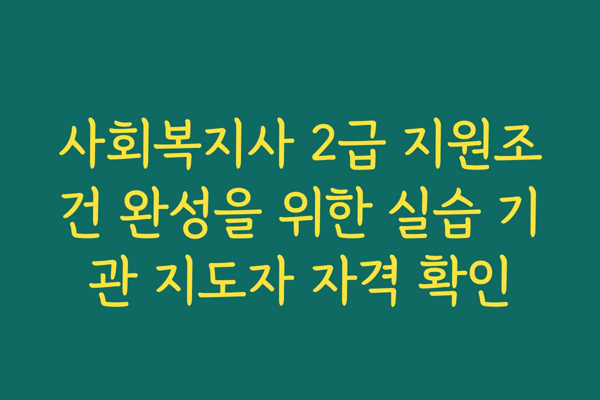 사회복지사 2급 지원조건 완성을 위한 실습 기관 지도자 자격 확인