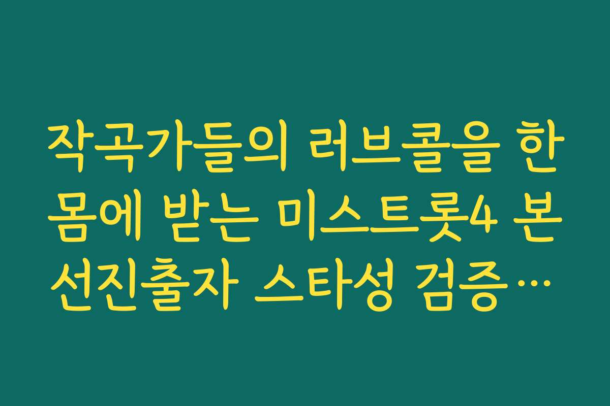 작곡가들의 러브콜을 한몸에 받는 미스트롯4 본선진출자 스타성 검증하기