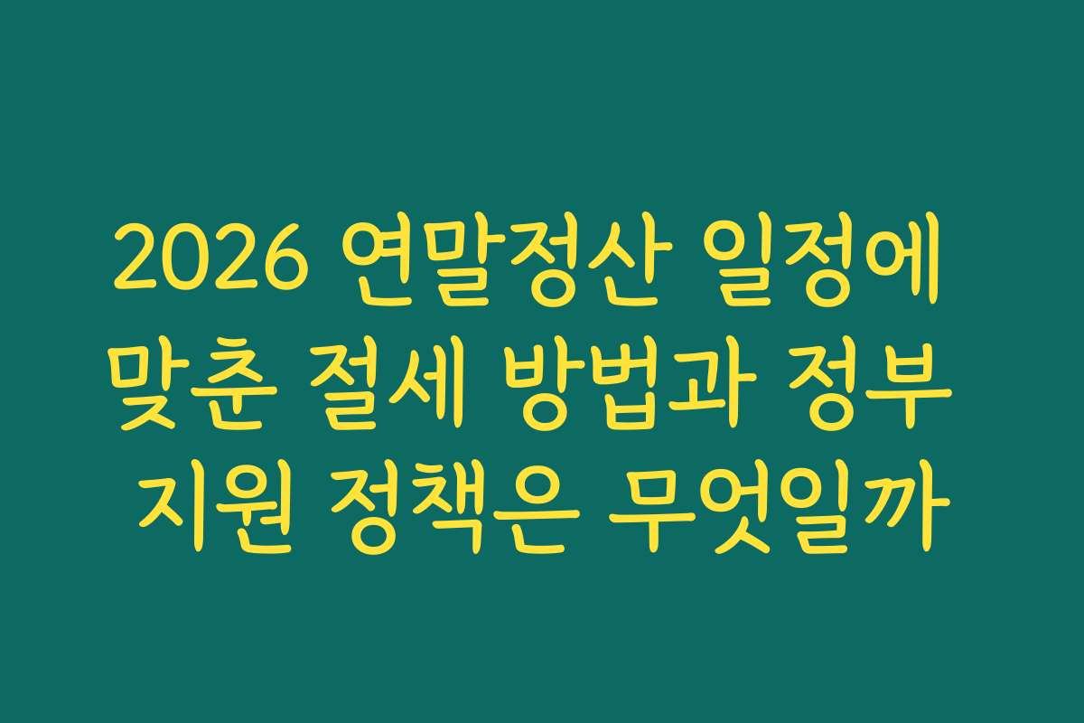 2026 연말정산 일정에 맞춘 절세 방법과 정부 지원 정책은 무엇일까