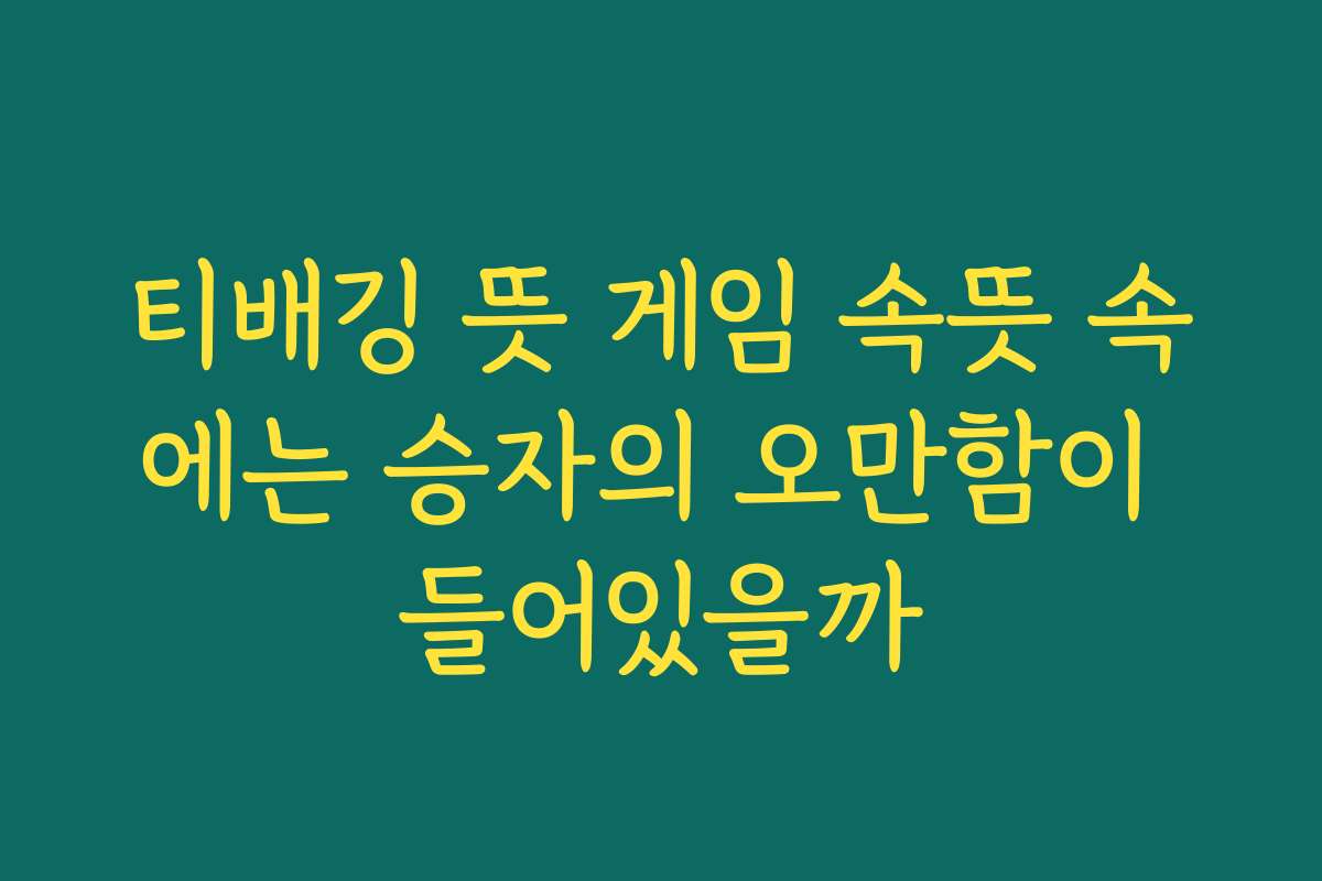 티배깅 뜻 게임 속뜻 속에는 승자의 오만함이 들어있을까