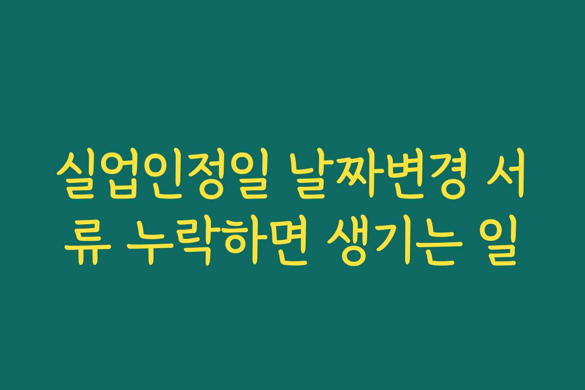 실업인정일 날짜변경 서류 누락하면 생기는 일