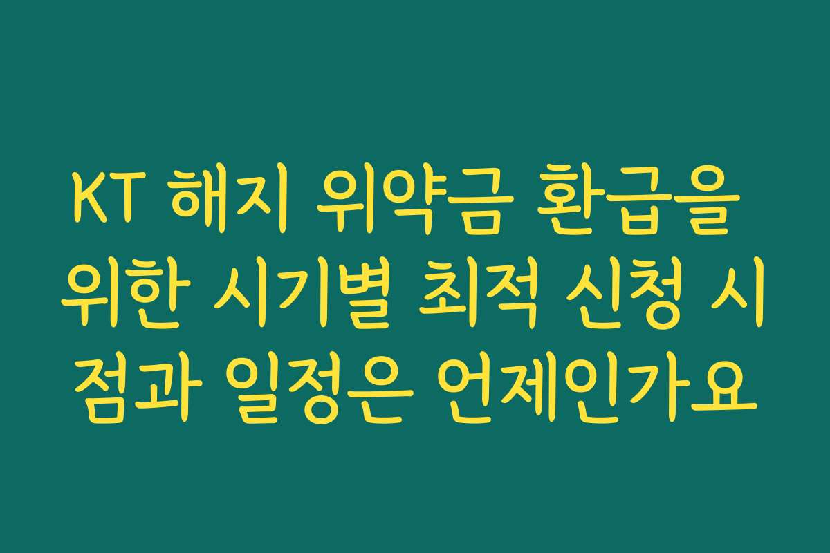 KT 해지 위약금 환급을 위한 시기별 최적 신청 시점과 일정은 언제인가요