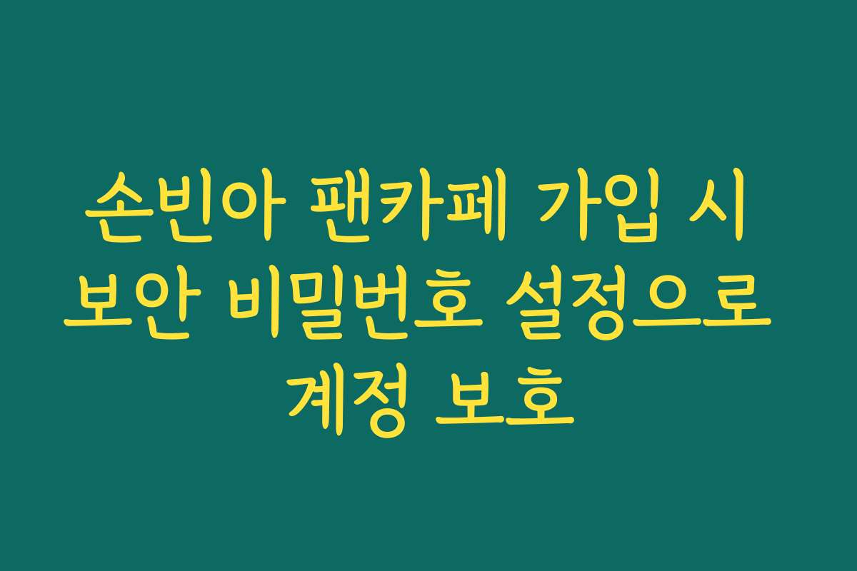 손빈아 팬카페 가입 시 보안 비밀번호 설정으로 계정 보호