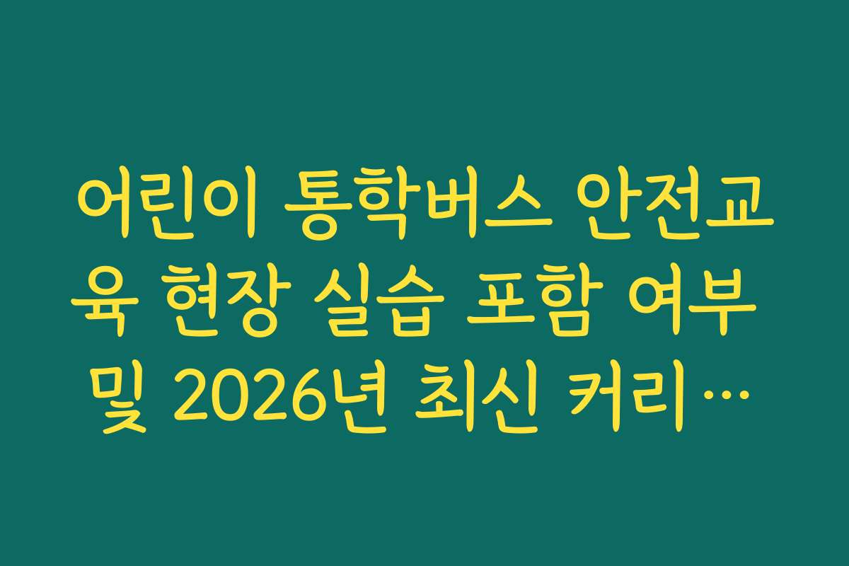 어린이 통학버스 안전교육 현장 실습 포함 여부 및 2026년 최신 커리큘럼 정리