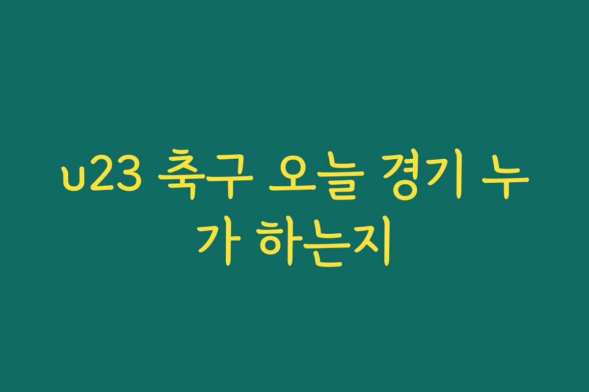 u23 축구 오늘 경기 누가 하는지