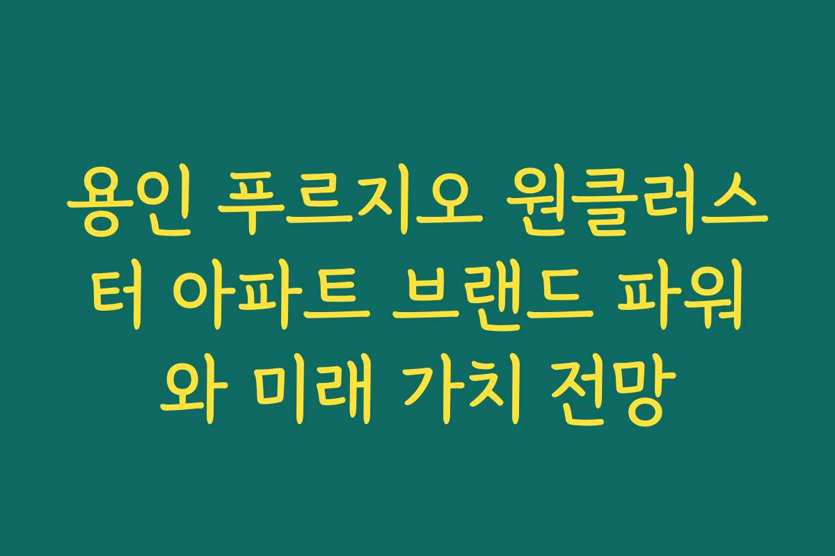 용인 푸르지오 원클러스터 아파트 브랜드 파워와 미래 가치 전망