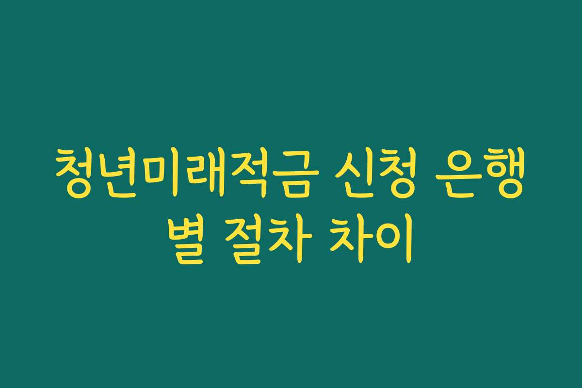 청년미래적금 신청 은행별 절차 차이