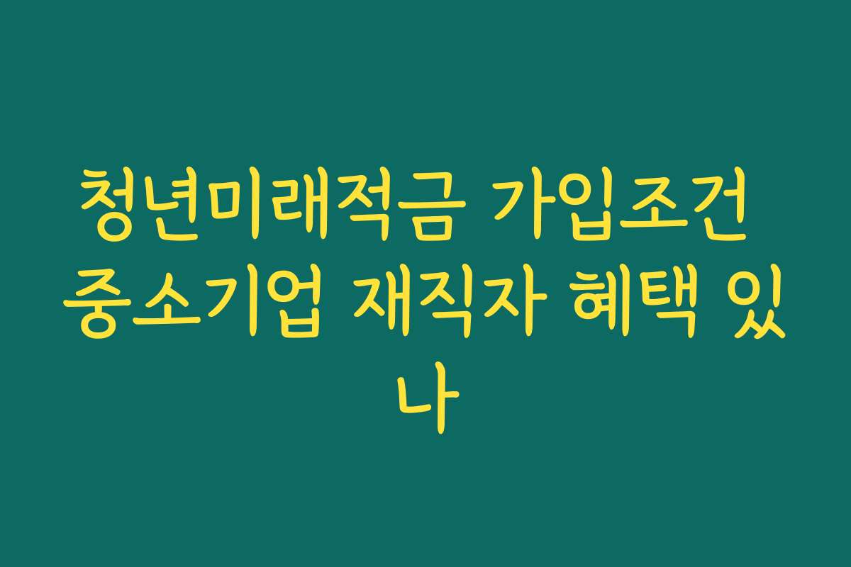 청년미래적금 가입조건 중소기업 재직자 혜택 있나