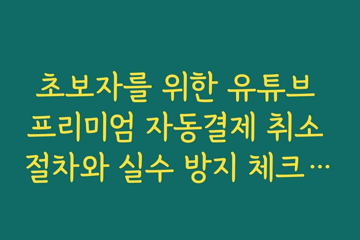 초보자를 위한 유튜브 프리미엄 자동결제 취소 절차와 실수 방지 체크리스트