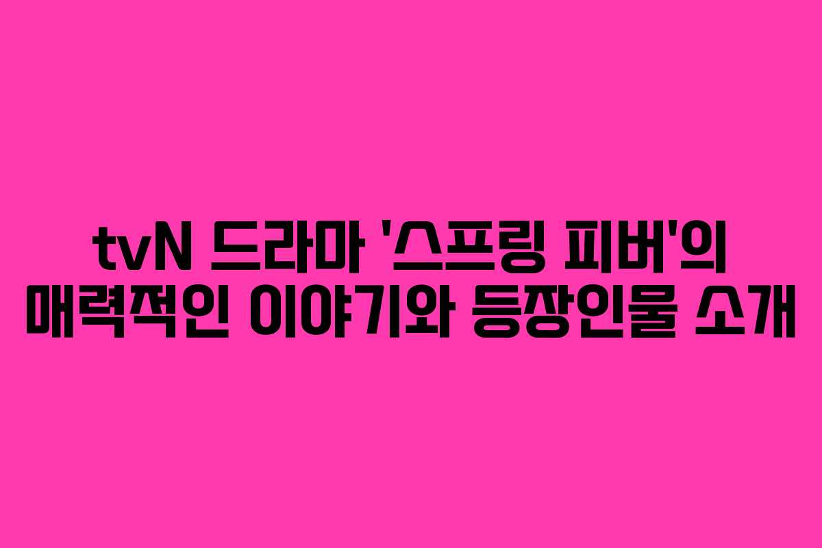 tvN 드라마 ‘스프링 피버’의 매력적인 이야기와 등장인물 소개