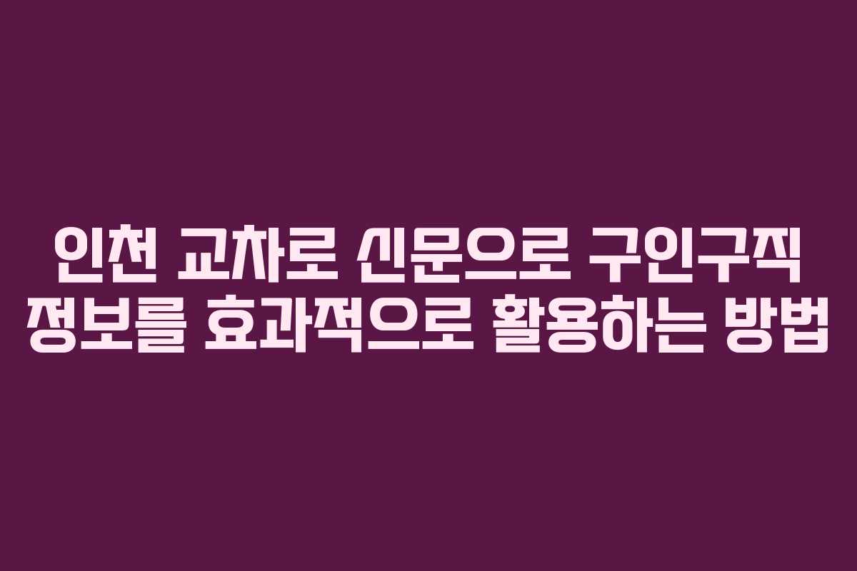 인천 교차로 신문으로 구인구직 정보를 효과적으로 활용하는 방법
