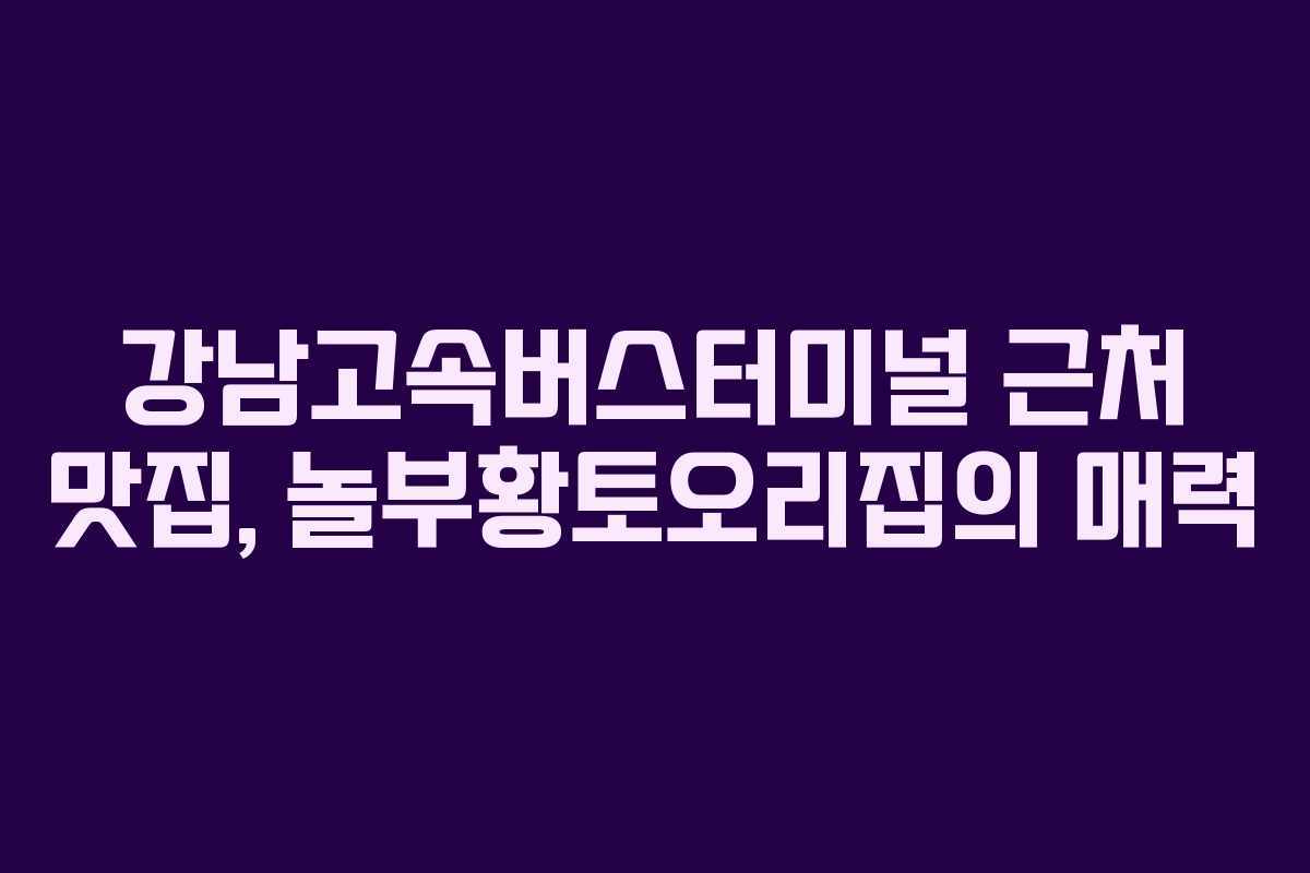 강남고속버스터미널 근처 맛집, 놀부황토오리집의 매력