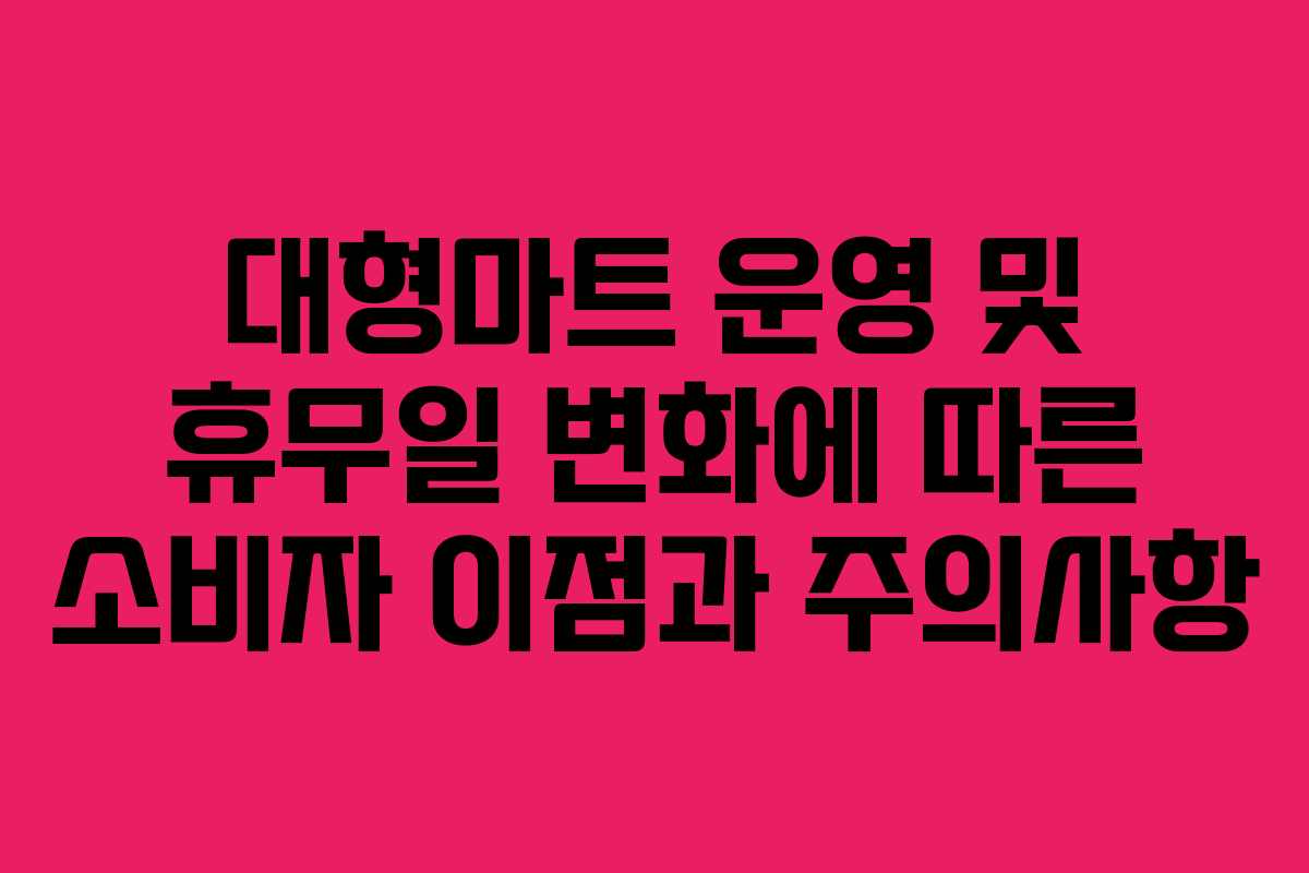 대형마트 운영 및 휴무일 변화에 따른 소비자 이점과 주의사항