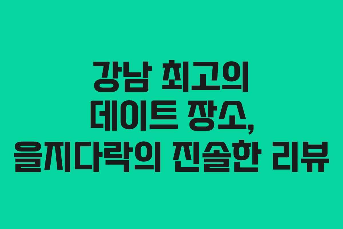강남 최고의 데이트 장소, 을지다락의 진솔한 리뷰