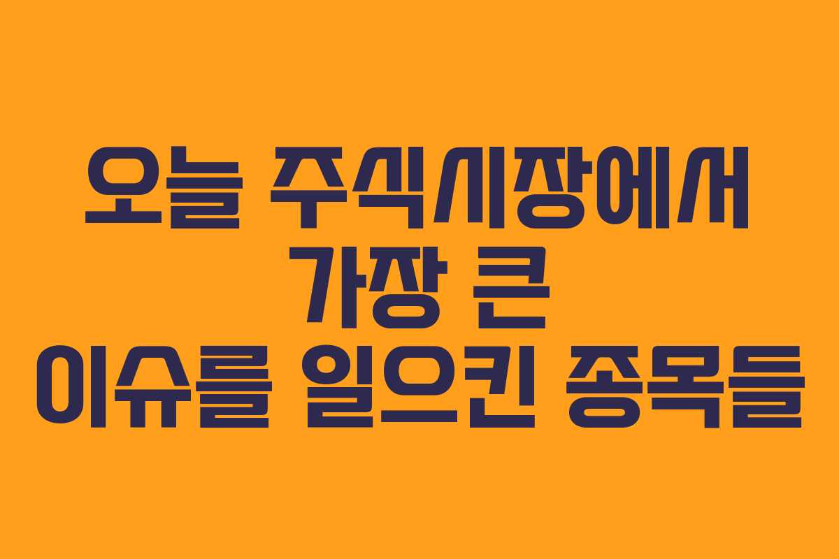 오늘 주식시장에서 가장 큰 이슈를 일으킨 종목들