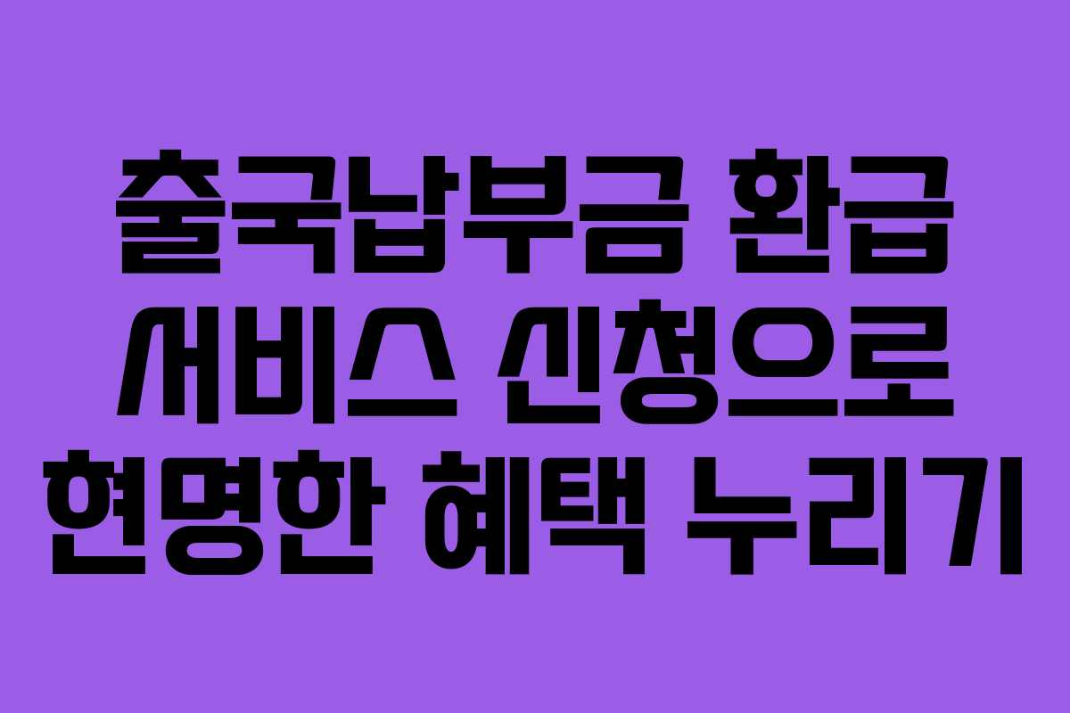 출국납부금 환급 서비스 신청으로 현명한 혜택 누리기
