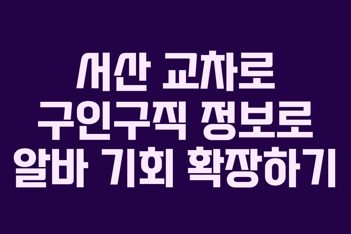 서산 교차로 구인구직 정보로 알바 기회 확장하기