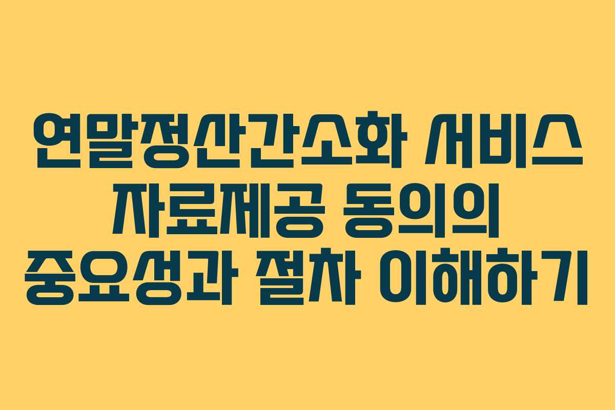 연말정산간소화 서비스 자료제공 동의의 중요성과 절차 이해하기