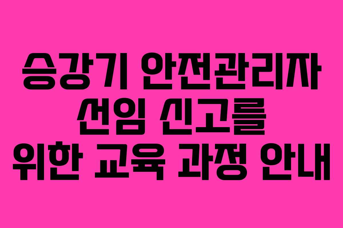 승강기 안전관리자 선임 신고를 위한 교육 과정 안내