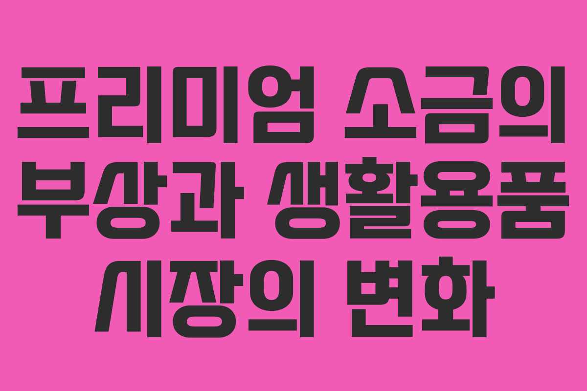 프리미엄 소금의 부상과 생활용품 시장의 변화