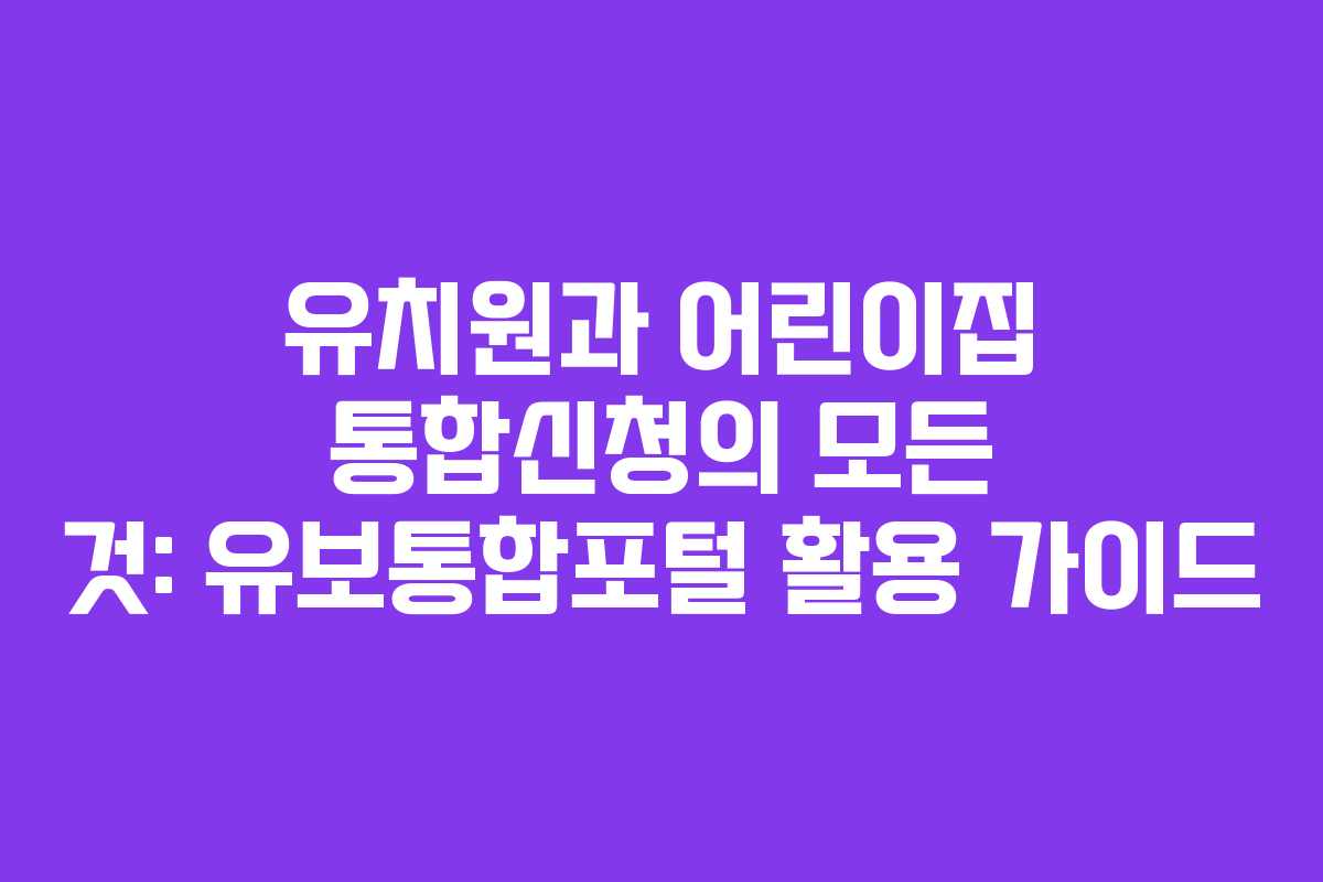 유치원과 어린이집 통합신청의 모든 것: 유보통합포털 활용 가이드
