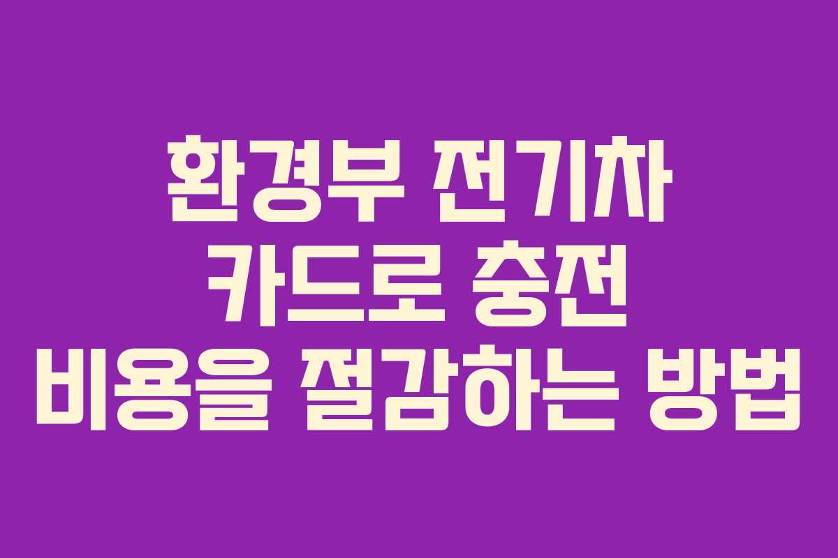 환경부 전기차 카드로 충전 비용을 절감하는 방법