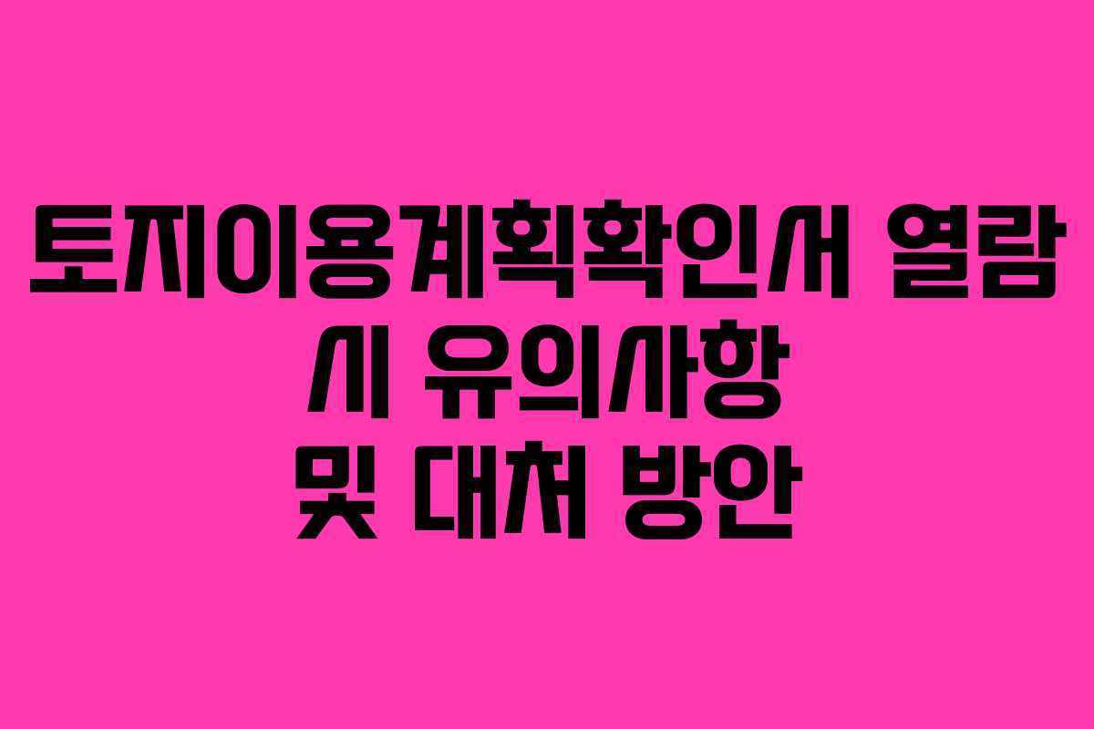 토지이용계획확인서 열람 시 유의사항 및 대처 방안