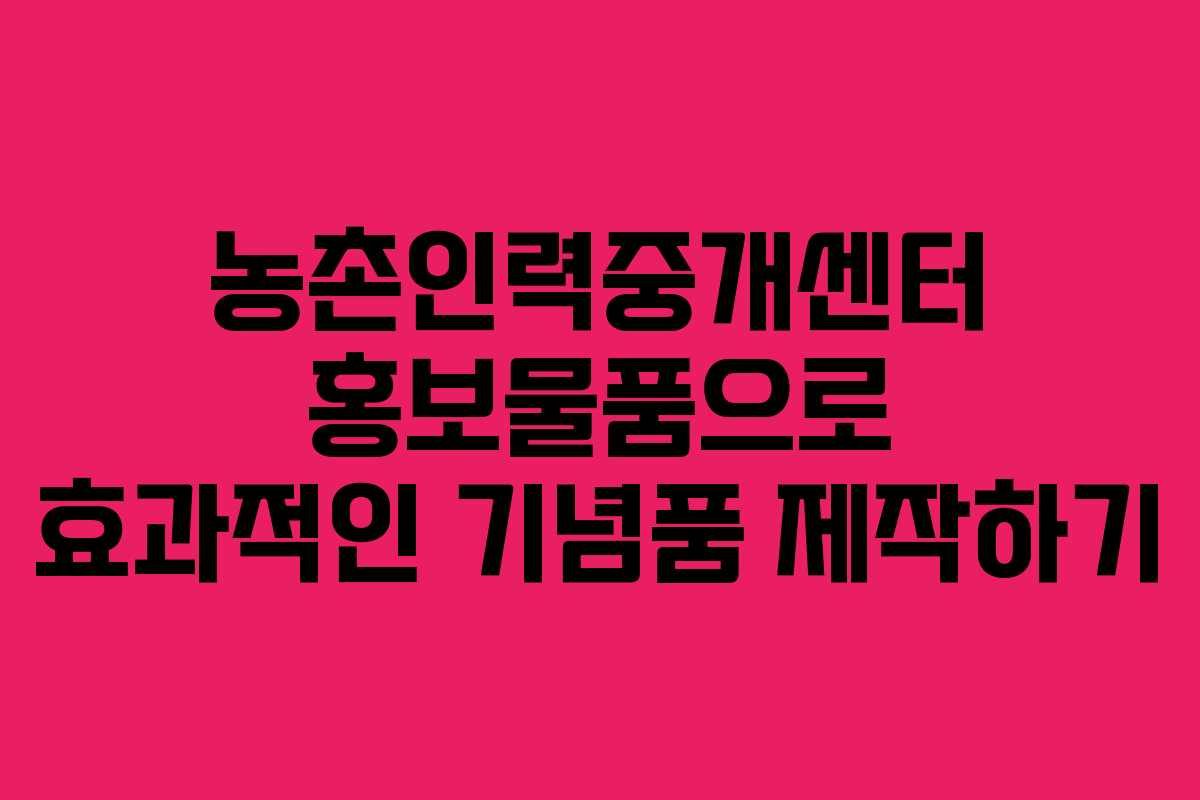 농촌인력중개센터 홍보물품으로 효과적인 기념품 제작하기