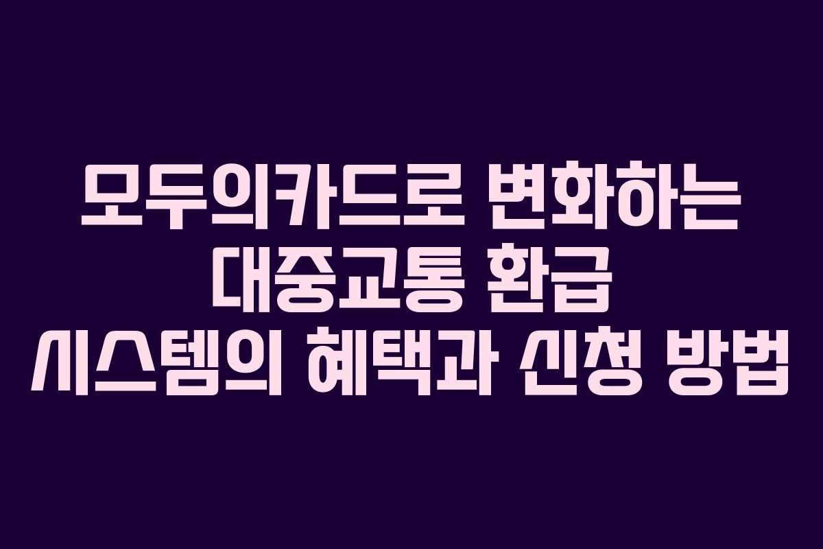 모두의카드로 변화하는 대중교통 환급 시스템의 혜택과 신청 방법