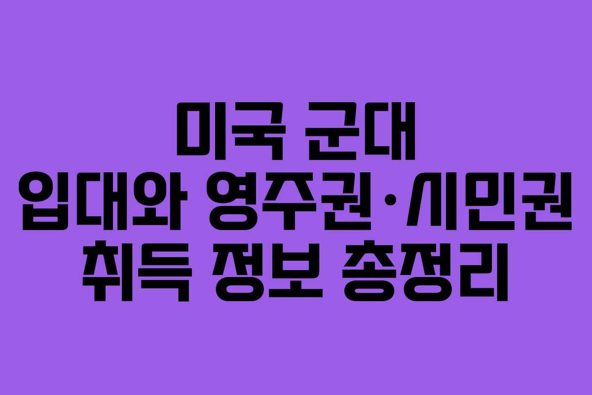 미국 군대 입대와 영주권·시민권 취득 정보 총정리