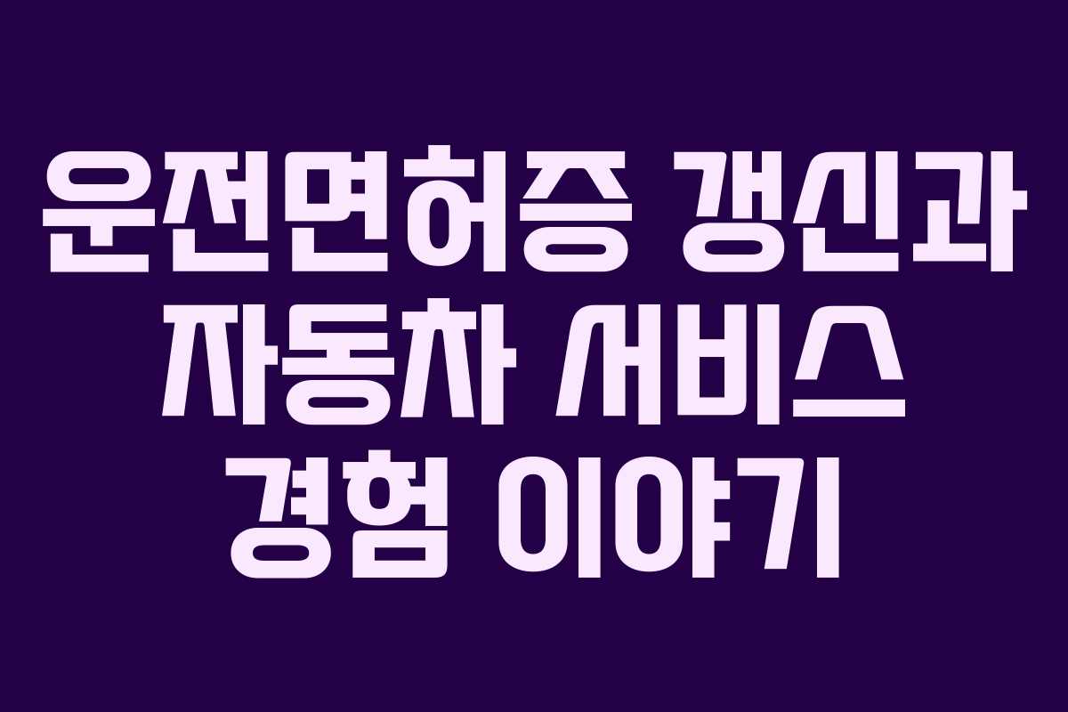 운전면허증 갱신과 자동차 서비스 경험 이야기