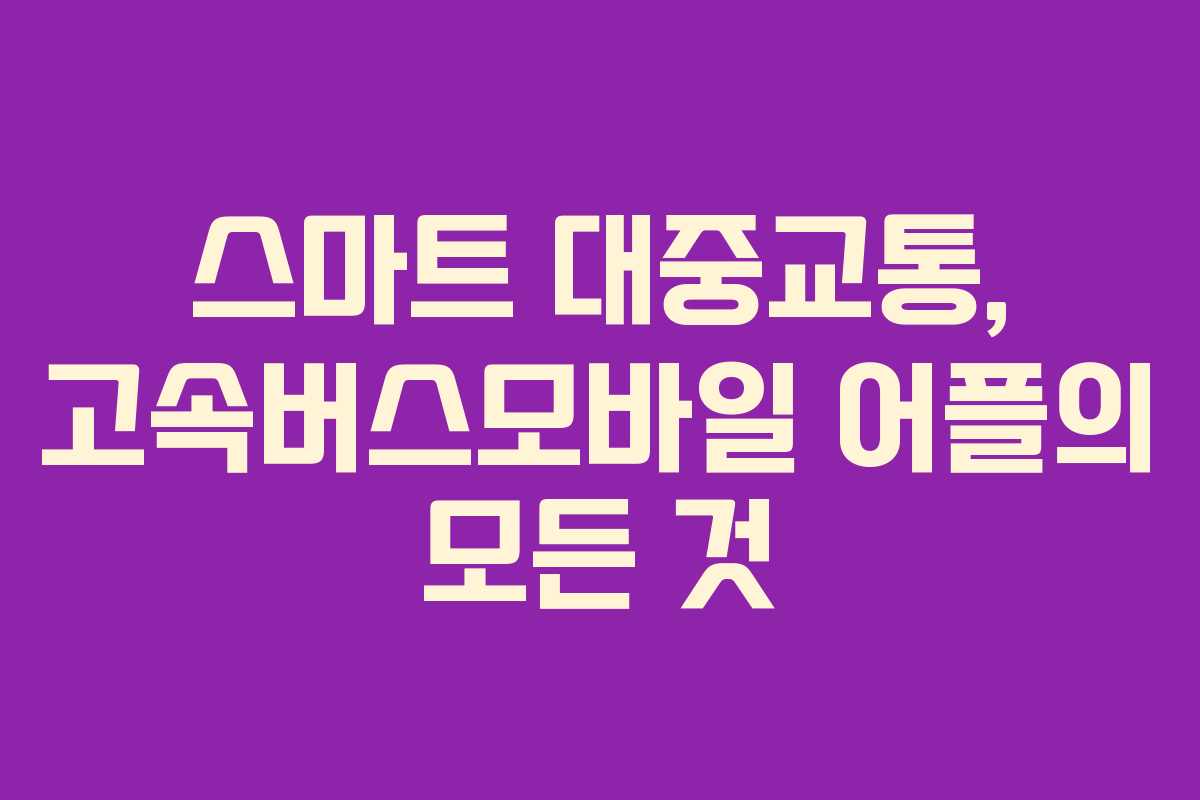 스마트 대중교통, 고속버스모바일 어플의 모든 것