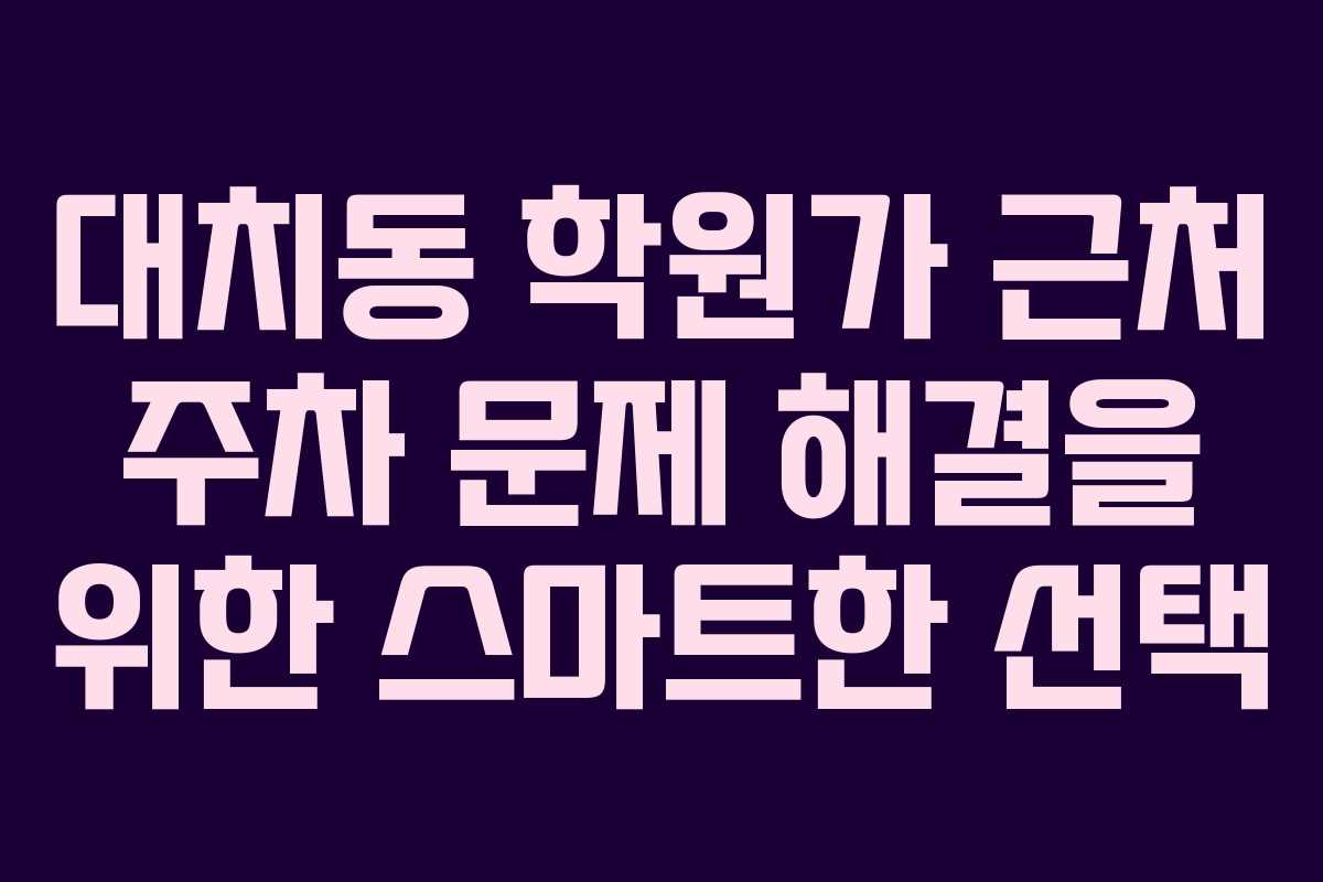 대치동 학원가 근처 주차 문제 해결을 위한 스마트한 선택