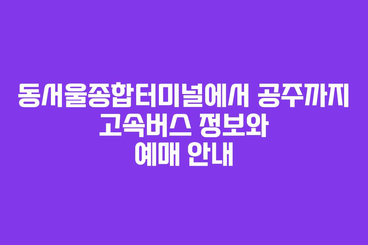 동서울종합터미널에서 공주까지 고속버스 정보와 예매 안내