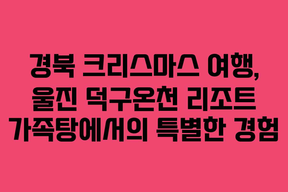 경북 크리스마스 여행, 울진 덕구온천 리조트 가족탕에서의 특별한 경험