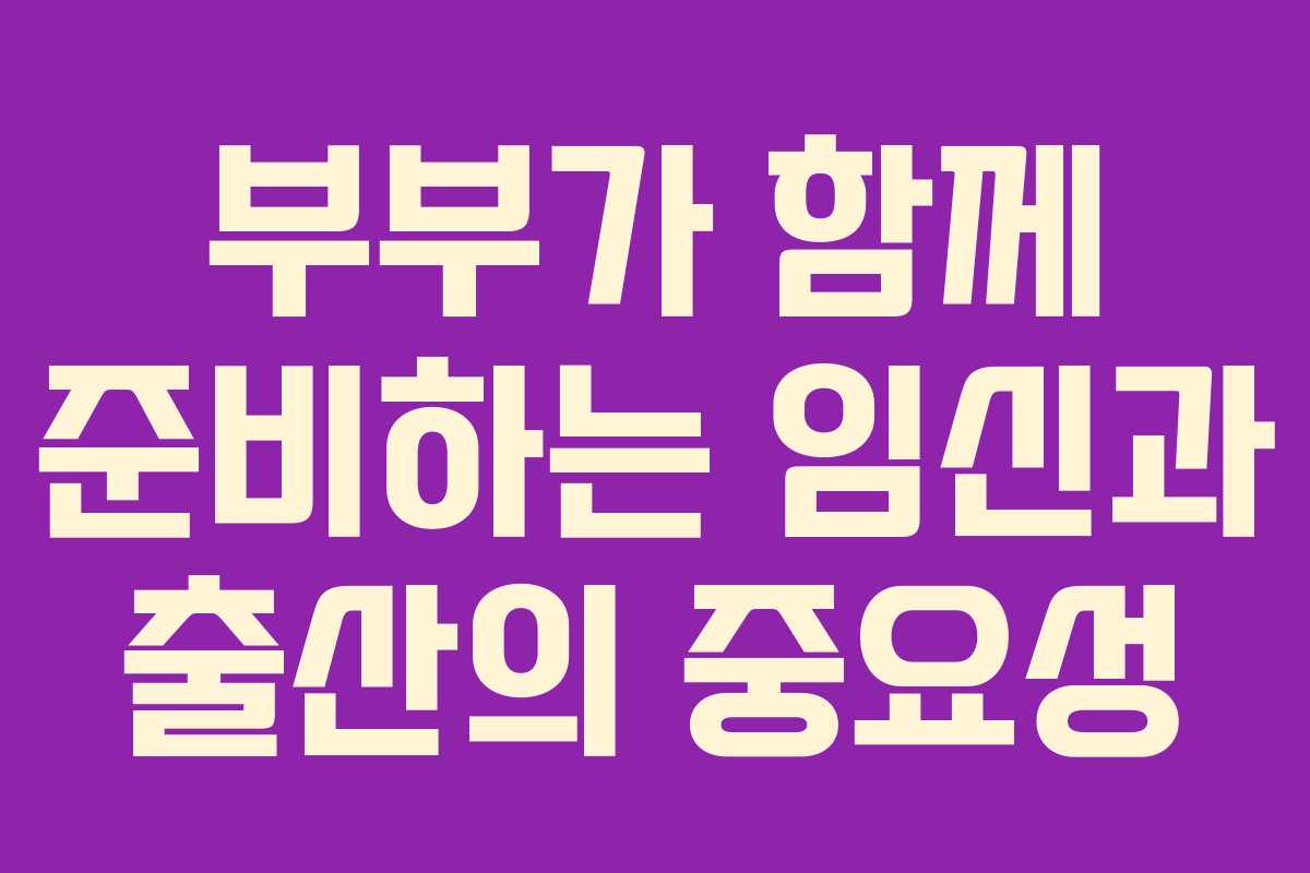 부부가 함께 준비하는 임신과 출산의 중요성