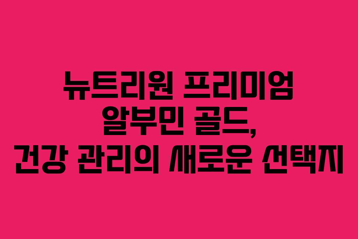 뉴트리원 프리미엄 알부민 골드, 건강 관리의 새로운 선택지