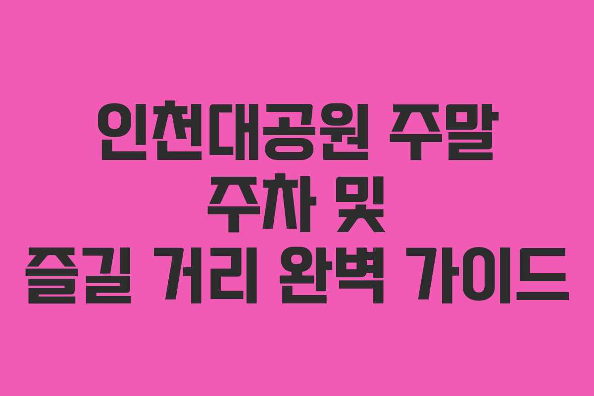 인천대공원 주말 주차 및 즐길 거리 완벽 가이드