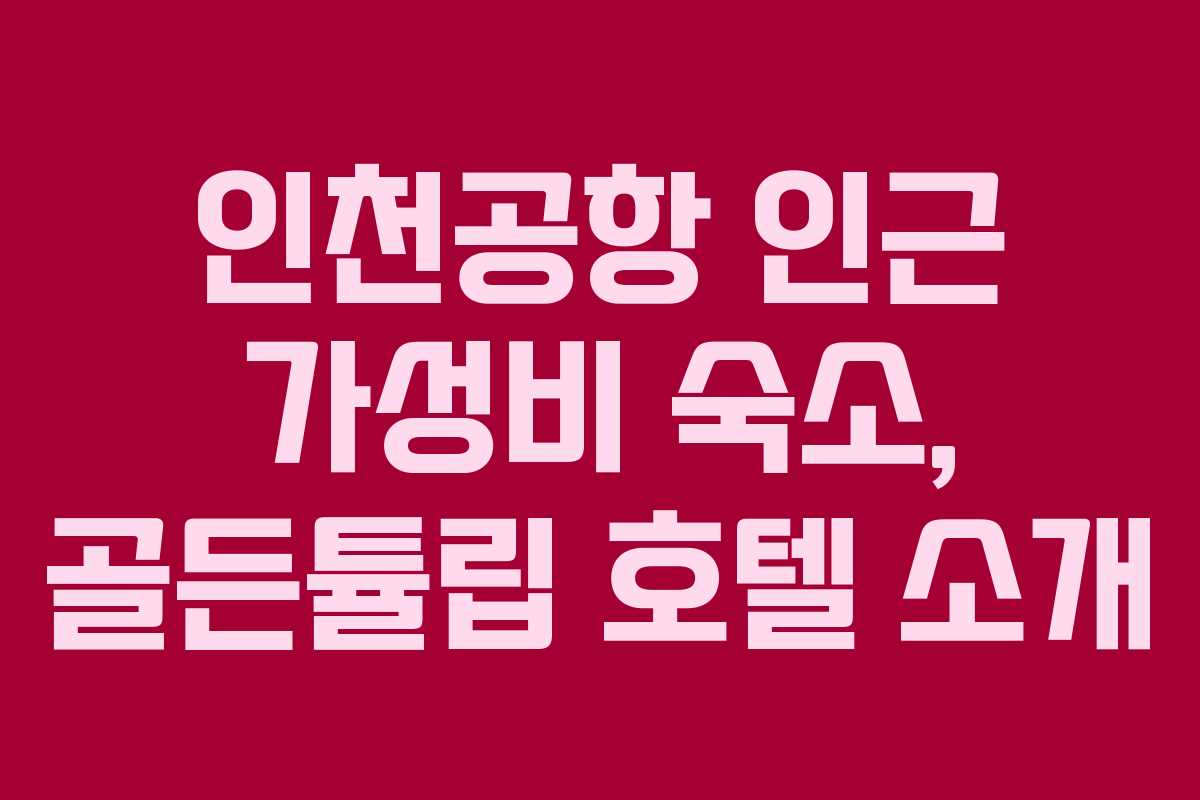인천공항 인근 가성비 숙소, 골든튤립 호텔 소개