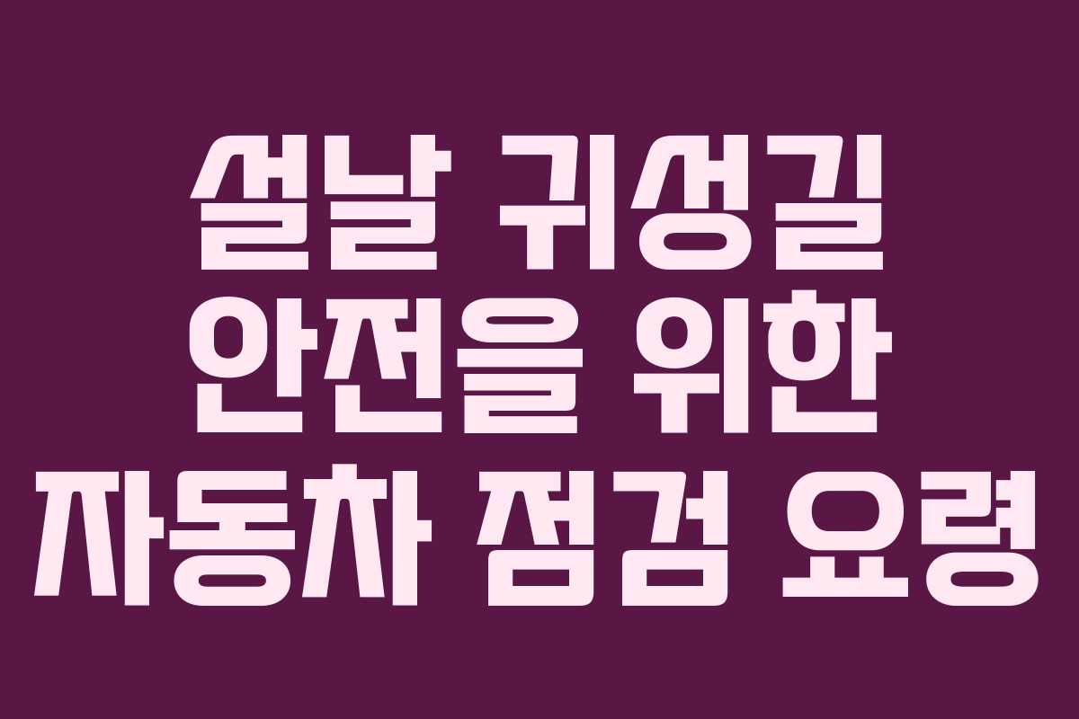 설날 귀성길 안전을 위한 자동차 점검 요령