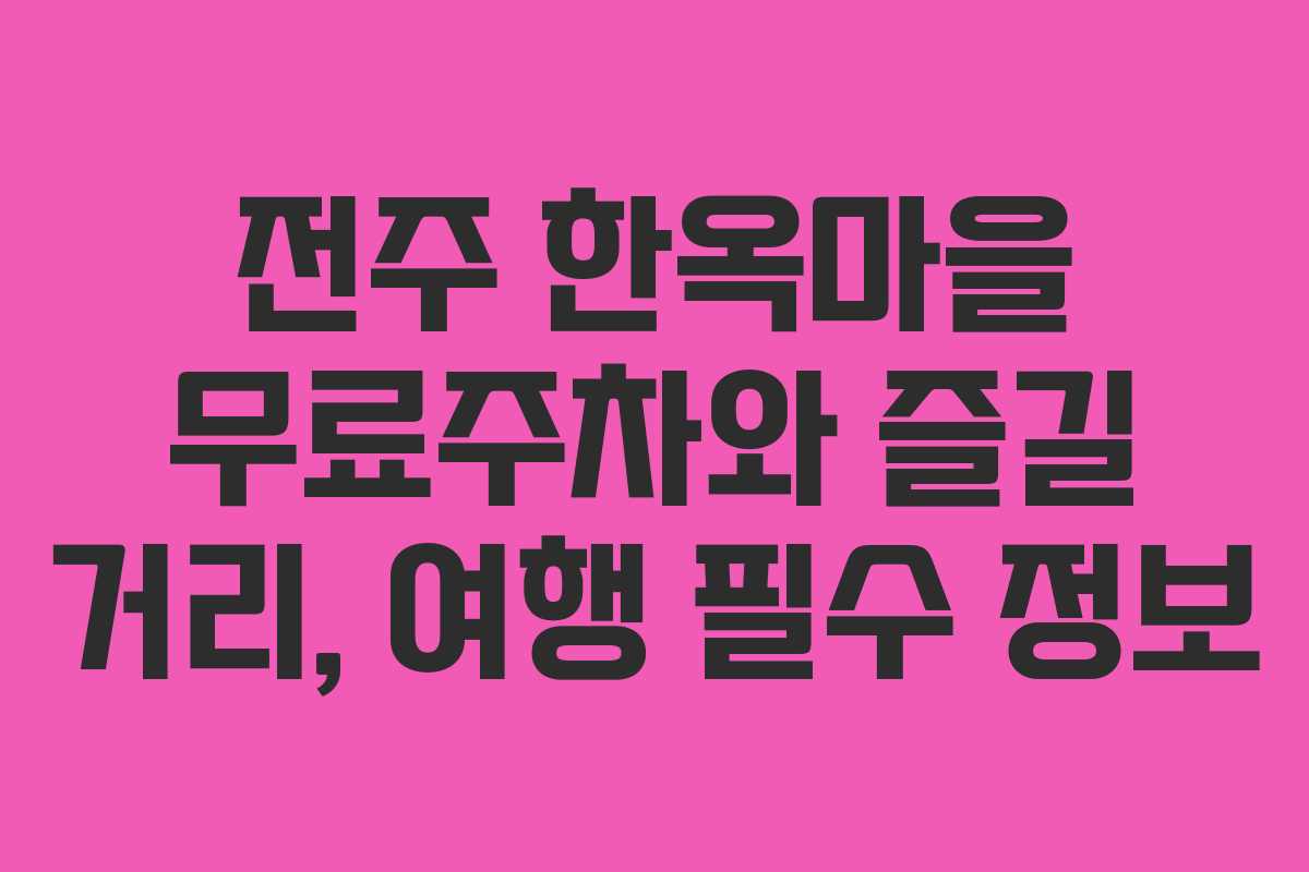전주 한옥마을 무료주차와 즐길 거리, 여행 필수 정보
