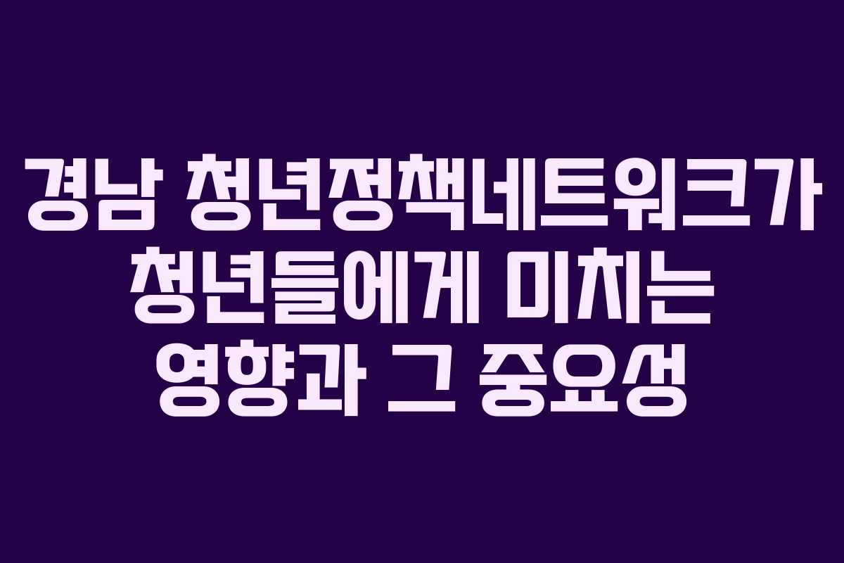 경남 청년정책네트워크가 청년들에게 미치는 영향과 그 중요성
