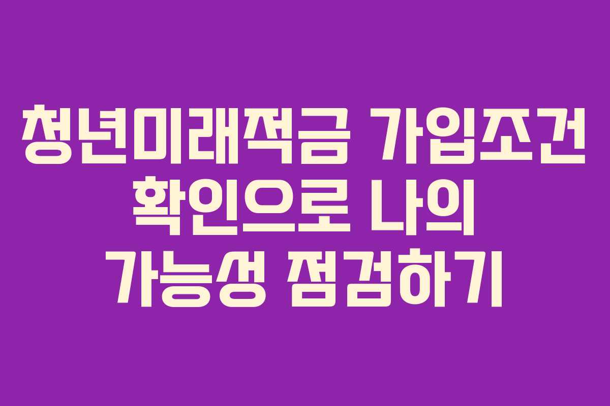 청년미래적금 가입조건 확인으로 나의 가능성 점검하기