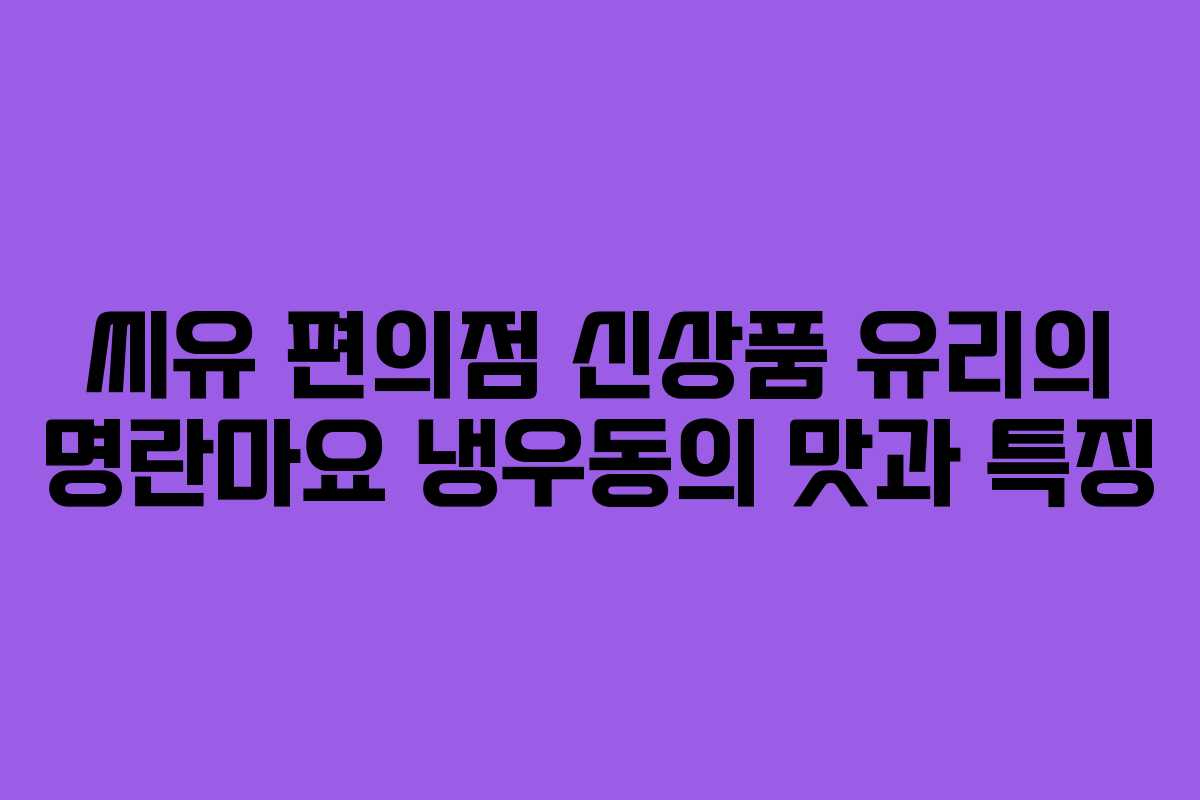 씨유 편의점 신상품 유리의 명란마요 냉우동의 맛과 특징