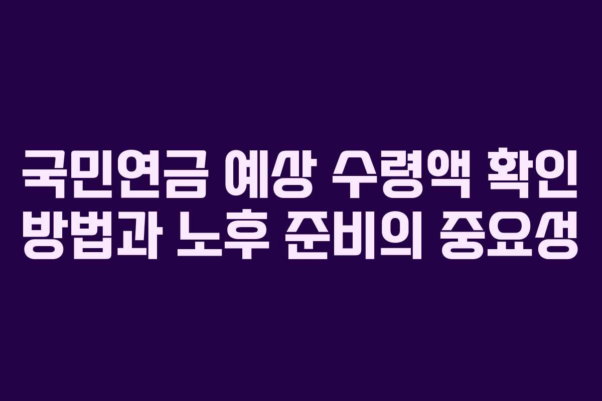 국민연금 예상 수령액 확인 방법과 노후 준비의 중요성
